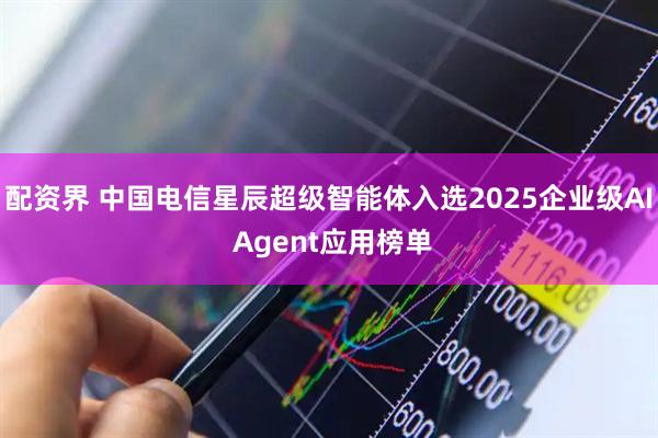 配资界 中国电信星辰超级智能体入选2025企业级AI Agent应用榜单