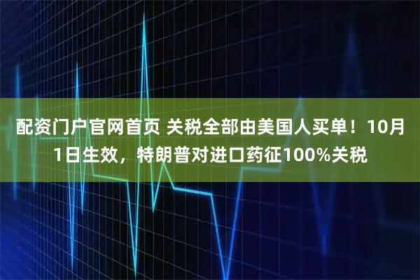 配资门户官网首页 关税全部由美国人买单！10月1日生效，特朗普对进口药征100%关税