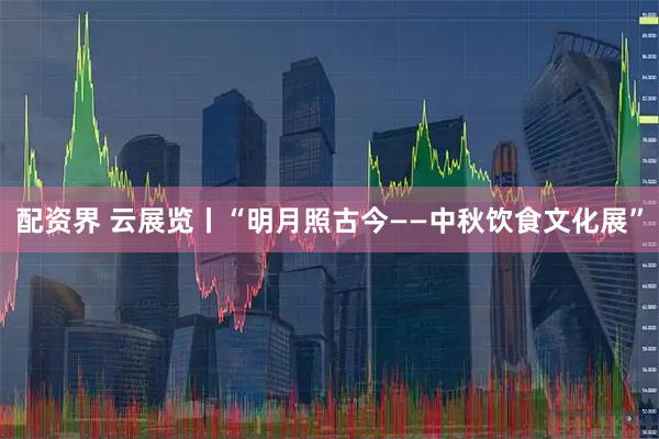 配资界 云展览丨“明月照古今——中秋饮食文化展”