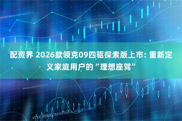 配资界 2026款领克09四驱探索版上市: 重新定义家庭用户的“理想座驾”
