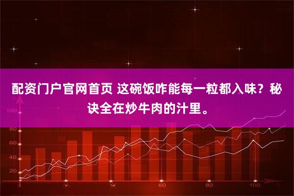 配资门户官网首页 这碗饭咋能每一粒都入味？秘诀全在炒牛肉的汁里。