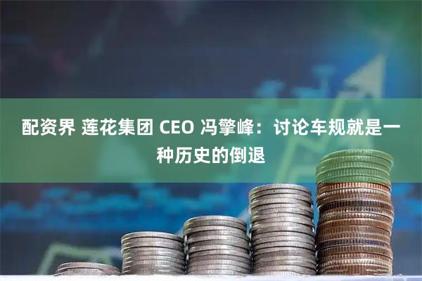 配资界 莲花集团 CEO 冯擎峰：讨论车规就是一种历史的倒退