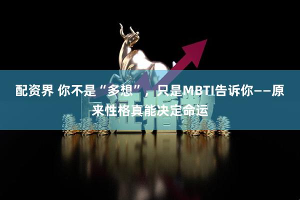 配资界 你不是“多想”，只是MBTI告诉你——原来性格真能决定命运