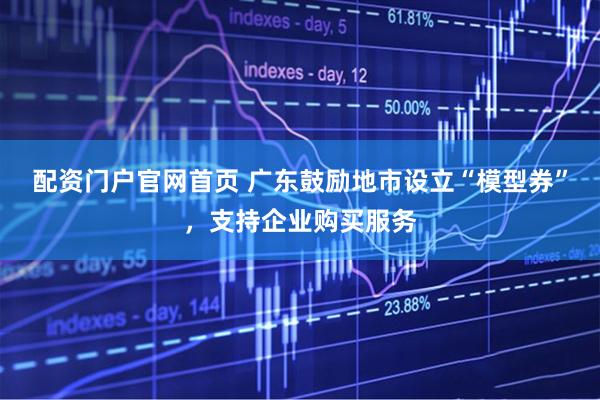 配资门户官网首页 广东鼓励地市设立“模型券”，支持企业购买服务