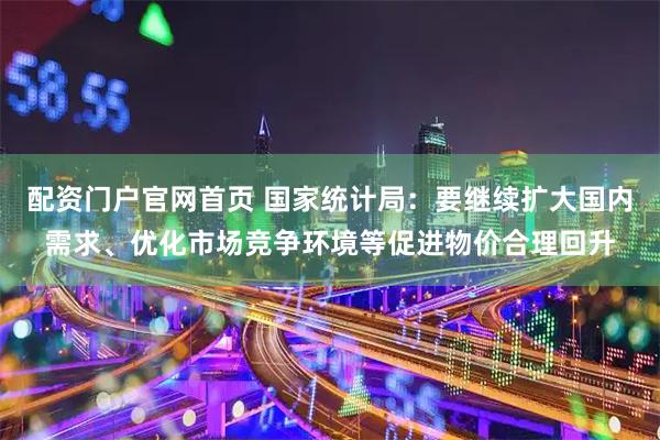 配资门户官网首页 国家统计局：要继续扩大国内需求、优化市场竞争环境等促进物价合理回升