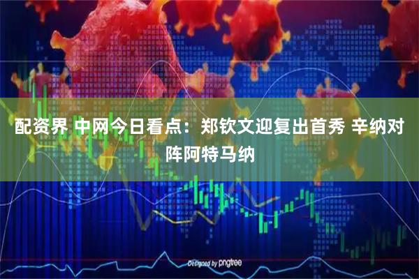 配资界 中网今日看点：郑钦文迎复出首秀 辛纳对阵阿特马纳