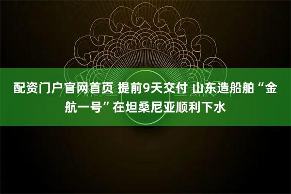 配资门户官网首页 提前9天交付 山东造船舶“金航一号”在坦桑尼亚顺利下水