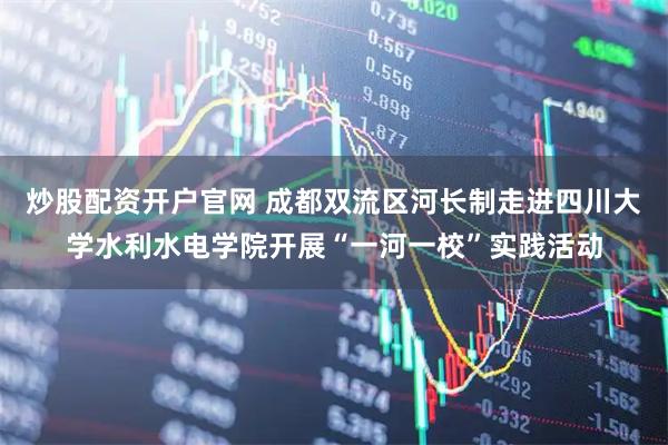炒股配资开户官网 成都双流区河长制走进四川大学水利水电学院开展“一河一校”实践活动