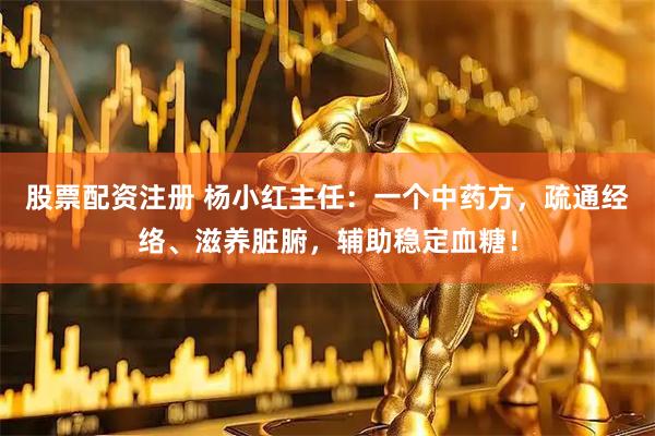 股票配资注册 杨小红主任：一个中药方，疏通经络、滋养脏腑，辅助稳定血糖！