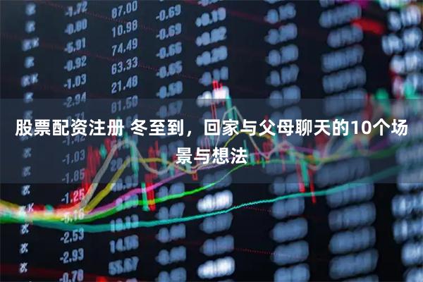 股票配资注册 冬至到，回家与父母聊天的10个场景与想法