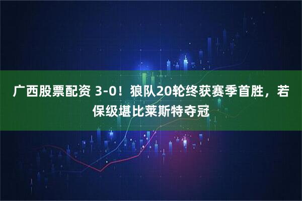 广西股票配资 3-0！狼队20轮终获赛季首胜，若保级堪比莱斯特夺冠
