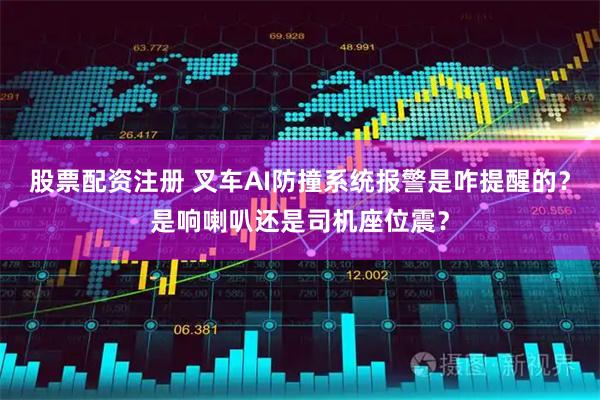 股票配资注册 叉车AI防撞系统报警是咋提醒的？是响喇叭还是司机座位震？
