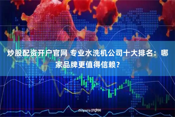 炒股配资开户官网 专业水洗机公司十大排名：哪家品牌更值得信赖？