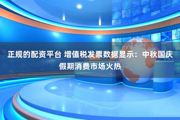 正规的配资平台 增值税发票数据显示：中秋国庆假期消费市场火热