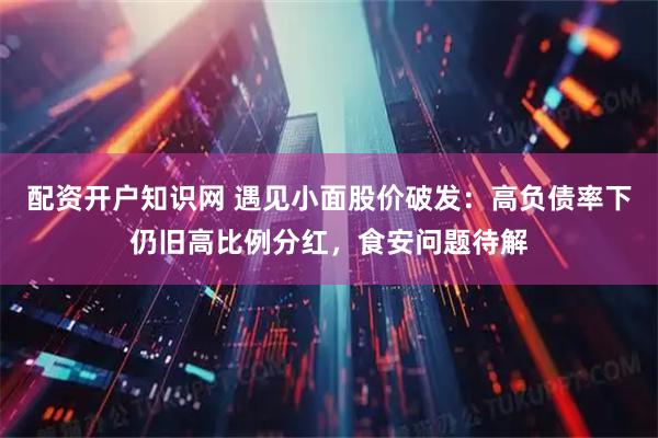 配资开户知识网 遇见小面股价破发：高负债率下仍旧高比例分红，食安问题待解