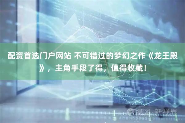 配资首选门户网站 不可错过的梦幻之作《龙王殿》，主角手段了得，值得收藏！