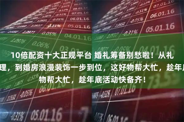10倍配资十大正规平台 婚礼筹备别愁啦！从礼金签到精致管理，到婚房浪漫装饰一步到位，这好物帮大忙，趁年底活动快备齐！