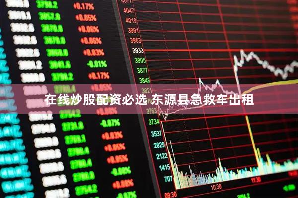 在线炒股配资必选 东源县急救车出租