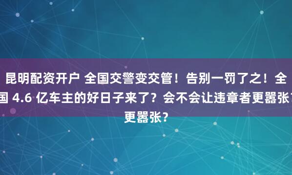 昆明配资开户 全国交警变交管！告别一罚了之！全国 4.6 亿车主的好日子来了？会不会让违章者更嚣张？