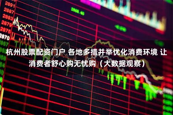 杭州股票配资门户 各地多措并举优化消费环境 让消费者舒心购无忧购（大数据观察）