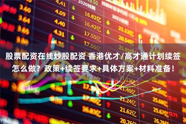 股票配资在线炒股配资 香港优才/高才通计划续签怎么做？政策+续签要求+具体方案+材料准备！
