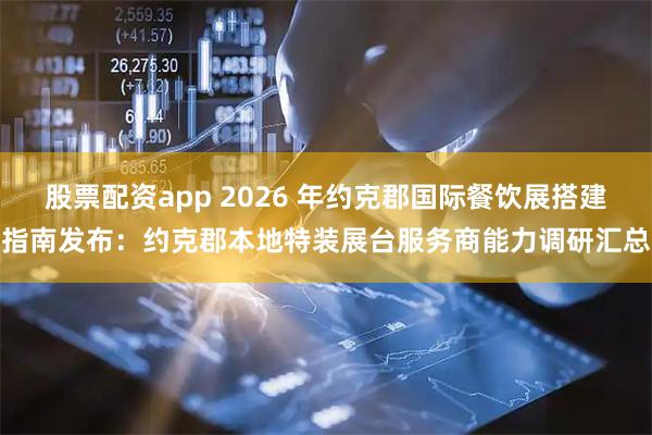股票配资app 2026 年约克郡国际餐饮展搭建指南发布：约克郡本地特装展台服务商能力调研汇总