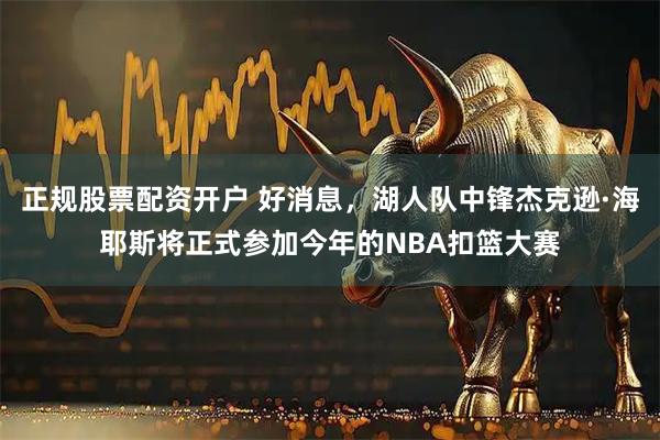 正规股票配资开户 好消息，湖人队中锋杰克逊·海耶斯将正式参加今年的NBA扣篮大赛
