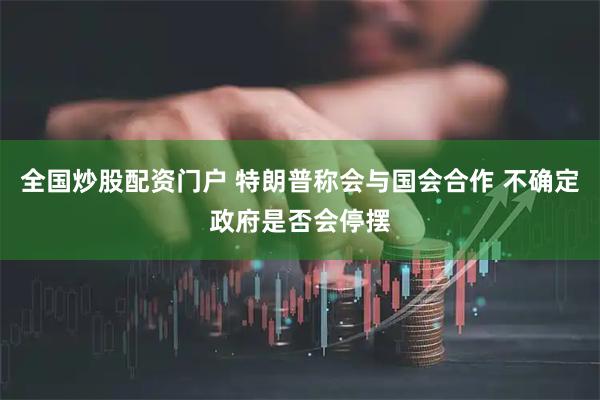 全国炒股配资门户 特朗普称会与国会合作 不确定政府是否会停摆