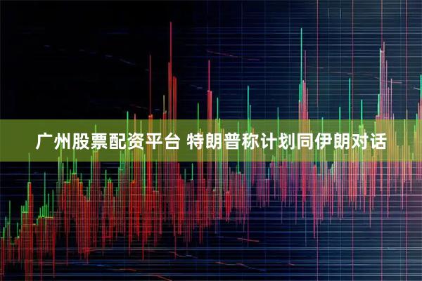 广州股票配资平台 特朗普称计划同伊朗对话