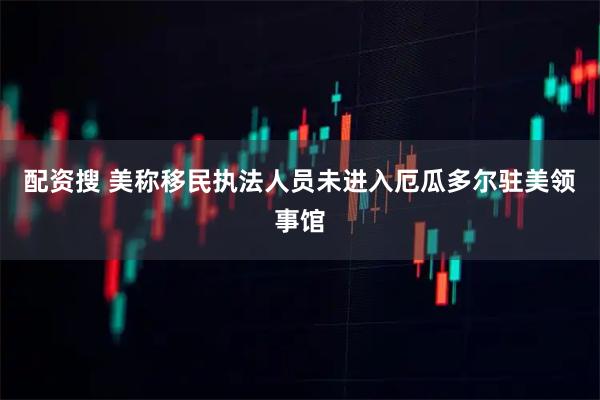 配资搜 美称移民执法人员未进入厄瓜多尔驻美领事馆