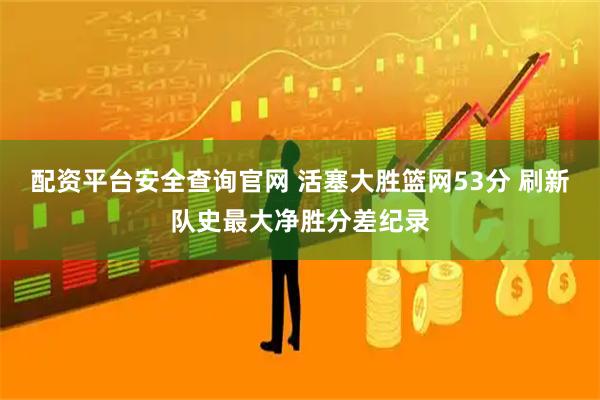 配资平台安全查询官网 活塞大胜篮网53分 刷新队史最大净胜分差纪录