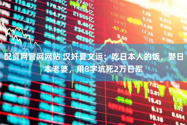 配资网官网网站 汉奸夏文运：吃日本人的饭，娶日本老婆，用8字坑死2万日军