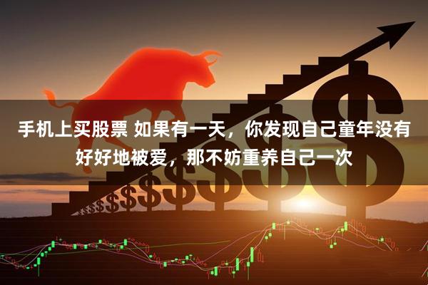 手机上买股票 如果有一天，你发现自己童年没有好好地被爱，那不妨重养自己一次