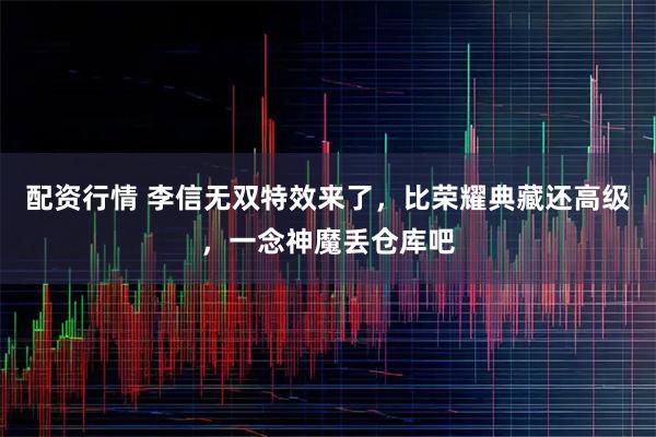 配资行情 李信无双特效来了，比荣耀典藏还高级，一念神魔丢仓库吧