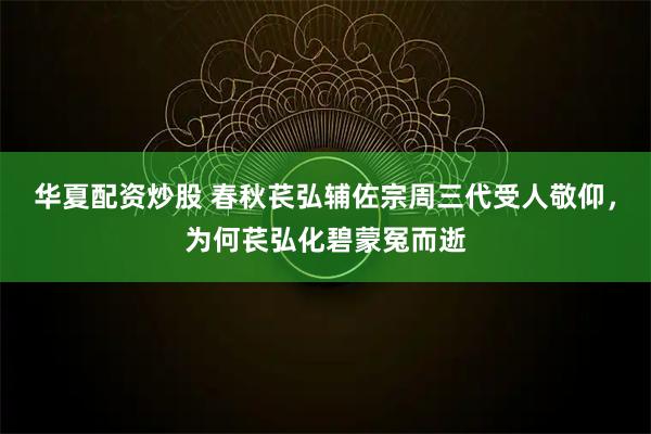 华夏配资炒股 春秋苌弘辅佐宗周三代受人敬仰，为何苌弘化碧蒙冤而逝