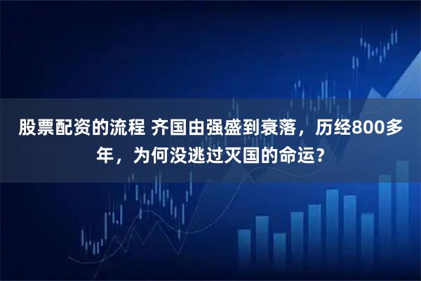股票配资的流程 齐国由强盛到衰落，历经800多年，为何没逃过灭国的命运？