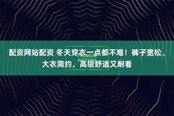 配资网站配资 冬天穿衣一点都不难！裤子宽松、大衣简约，高级舒适又耐看