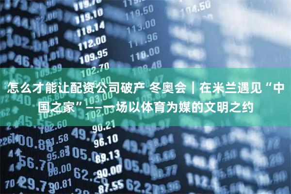 怎么才能让配资公司破产 冬奥会｜在米兰遇见“中国之家”——一场以体育为媒的文明之约