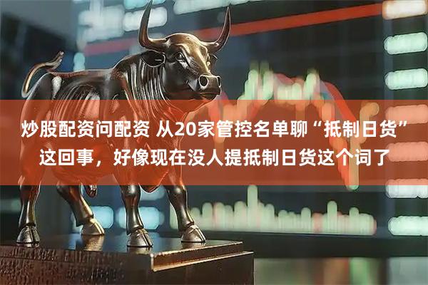 炒股配资问配资 从20家管控名单聊“抵制日货”这回事，好像现在没人提抵制日货这个词了