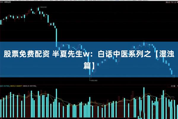 股票免费配资 半夏先生w：白话中医系列之【湿浊篇】