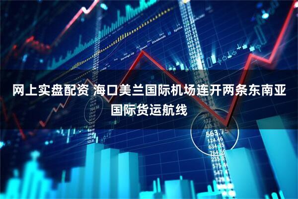 网上实盘配资 海口美兰国际机场连开两条东南亚国际货运航线