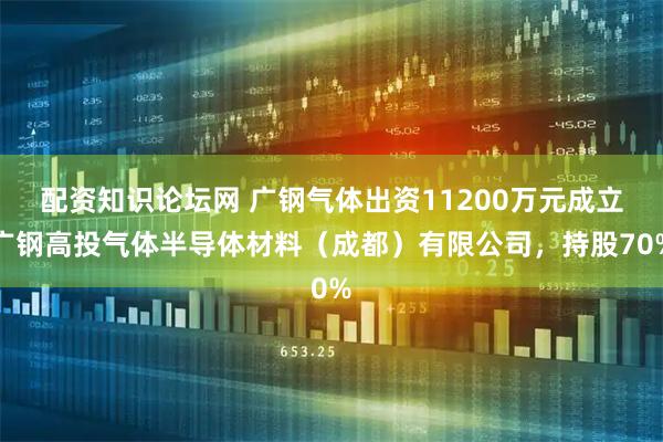 配资知识论坛网 广钢气体出资11200万元成立广钢高投气体半导体材料（成都）有限公司，持股70%