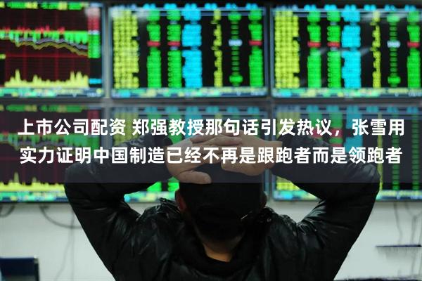 上市公司配资 郑强教授那句话引发热议，张雪用实力证明中国制造已经不再是跟跑者而是领跑者