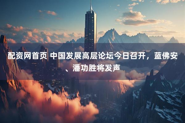 配资网首页 中国发展高层论坛今日召开，蓝佛安、潘功胜将发声