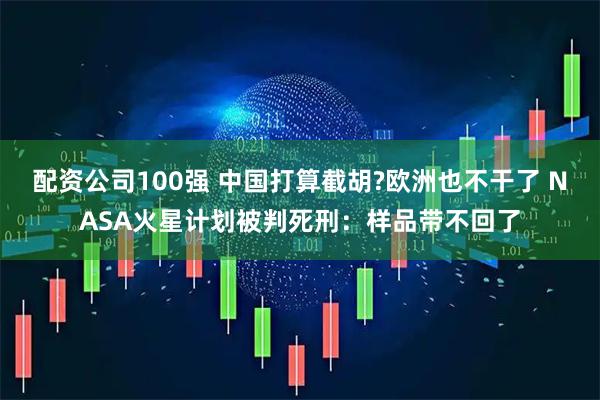 配资公司100强 中国打算截胡?欧洲也不干了 NASA火星计划被判死刑：样品带不回了