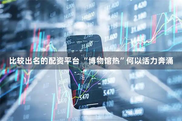 比较出名的配资平台 “博物馆热”何以活力奔涌
